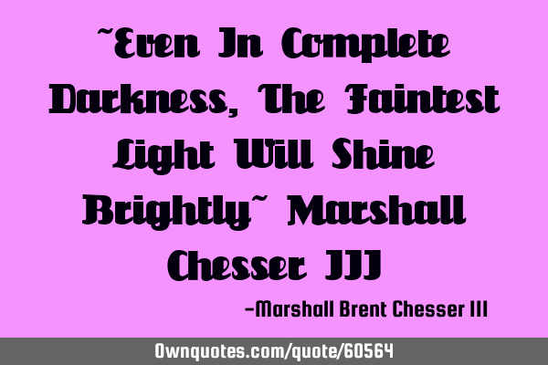 ~Even In Complete Darkness, The Faintest Light Will Shine Brightly~ Marshall Chesser III