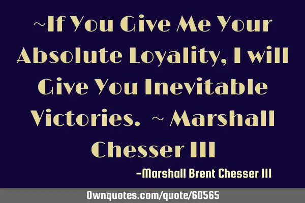 ~If You Give Me Your Absolute Loyality, I will Give You Inevitable Victories. ~ Marshall Chesser III