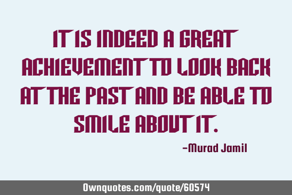 It is indeed a great achievement to look back at the past and be able to smile about