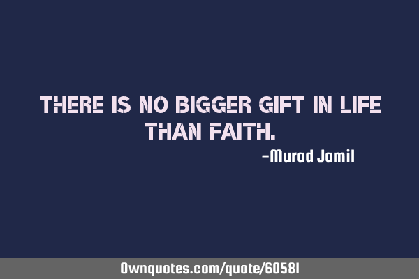 There is no bigger gift in life than FAITH