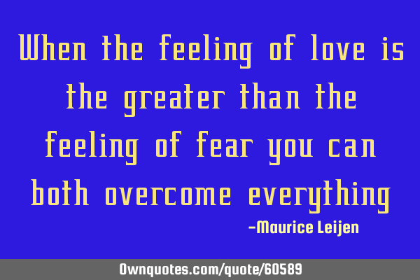 When the feeling of love is the greater than the feeling of fear you can both overcome