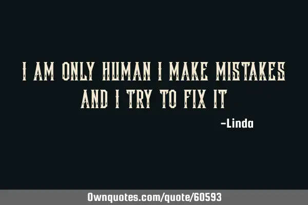 I am only human I make mistakes and I try to fix