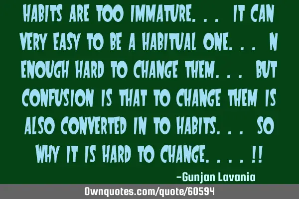 HABITS ARE TOO IMMATURE... IT CAN VERY EASY TO BE A HABITUAL ONE... N ENOUGH HARD TO CHANGE THEM...
