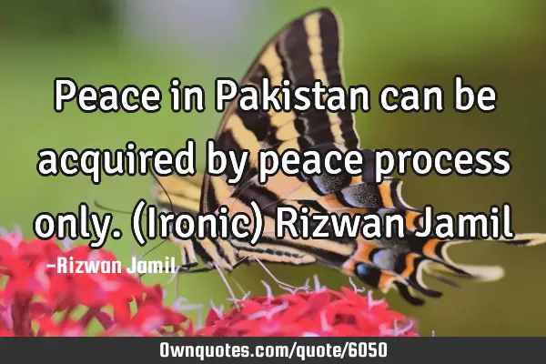 Peace in Pakistan can be acquired by peace process only. (Ironic) Rizwan J