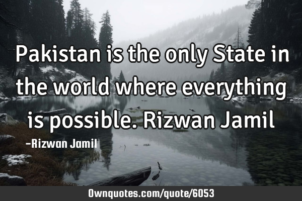 Pakistan is the only State in the world where everything is possible. Rizwan J