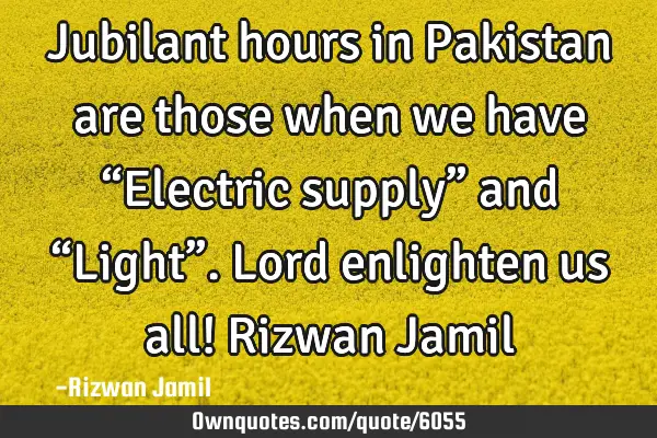 Jubilant hours in Pakistan are those when we have “Electric supply” and “Light”. Lord