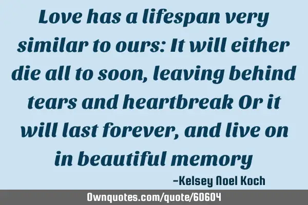 Love has a lifespan very similar to ours: It will either die all to soon, leaving behind tears and
