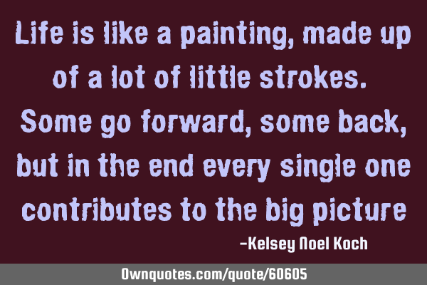 Life is like a painting, made up of a lot of little strokes. Some go forward, some back, but in the