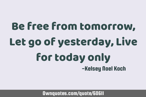 Be free from tomorrow, Let go of yesterday, Live for today