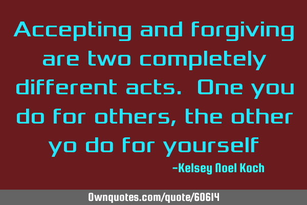 Accepting and forgiving are two completely different acts. One you do for others, the other yo do