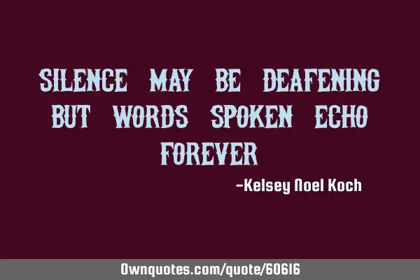 Silence may be deafening, but words spoken echo