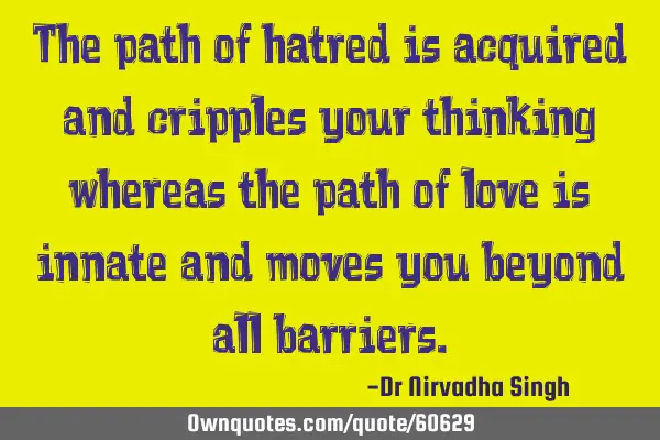 The path of hatred is acquired and cripples your thinking whereas the path of love is innate and