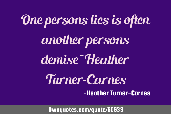 One persons lies is often another persons demise~Heather Turner-C