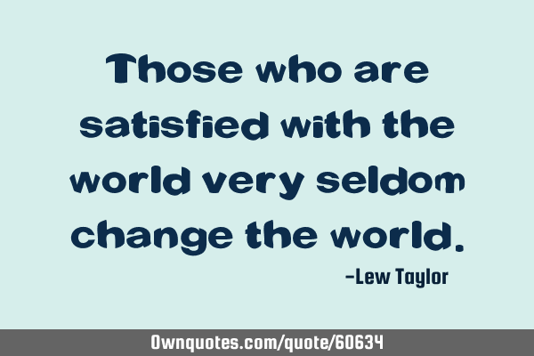 Those who are satisfied with the world very seldom change the