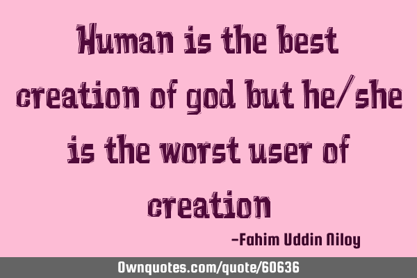 Human is the best creation of god but he/she is the worst user of