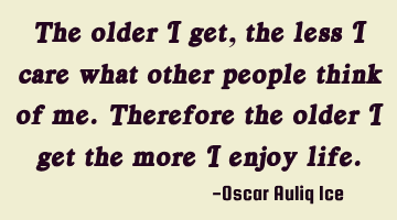 The older I get, the less I care what other people think of me. Therefore the older I get the more I