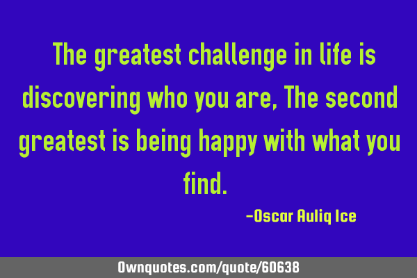 “The greatest challenge in life is discovering who you are, The second greatest is being happy