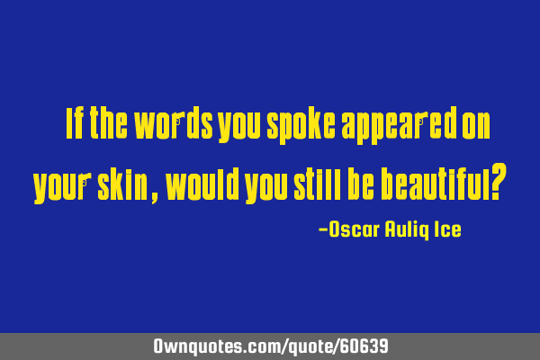 “If the words you spoke appeared on your skin, would you still be beautiful?”