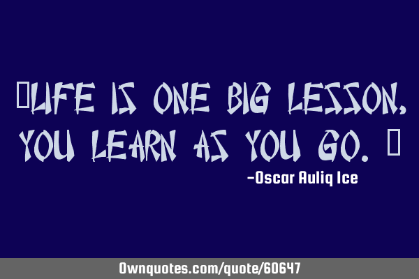 “Life is one big lesson, you learn as you go.”