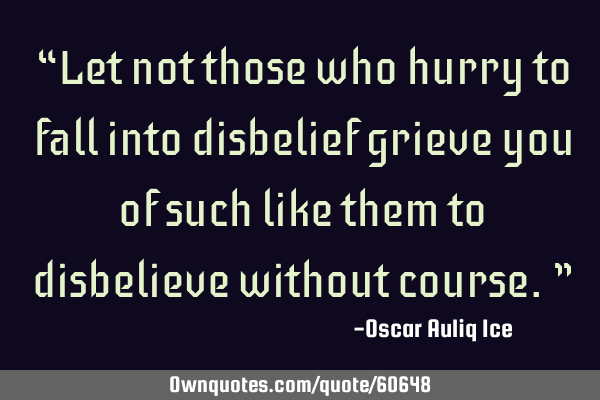 “Let not those who hurry to fall into disbelief grieve you of such like them to disbelieve