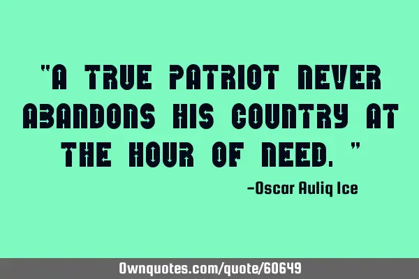 “A true patriot never abandons his country at the hour of need.”