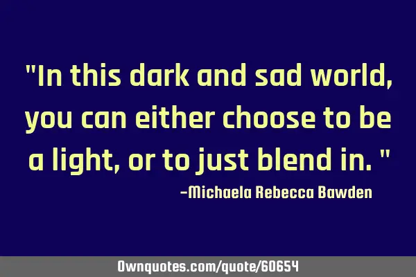 "In this dark and sad world, you can either choose to be a light, or to just blend in."