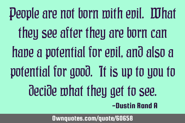 People are not born with evil. What they see after they are born can have a potential for evil, and