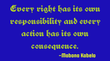 Every right has its own responsibility and every action has its own consequence.