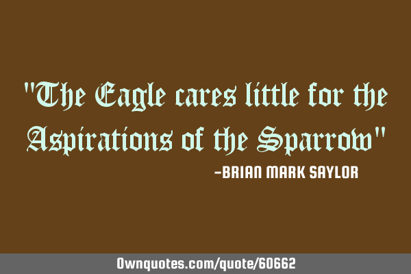 "The Eagle cares little for the Aspirations of the Sparrow"