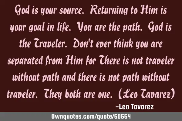 God is your source. Returning to Him is your goal in life. You are the path. God is the Traveler. D