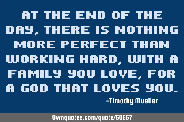 At the end of the day, there is nothing more perfect than working hard, with a family you love, for