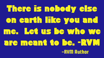 There is nobody else on earth like you and me. Let us be who we are meant to be.-RVM