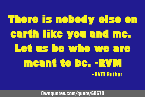 There is nobody else on earth like you and me. Let us be who we are meant to be.-RVM