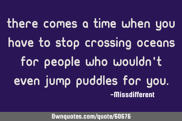 There comes a time when you have to stop crossing oceans for people who wouldn