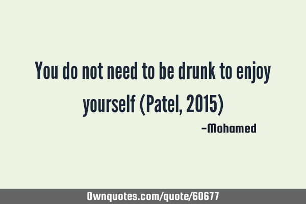 You do not need to be drunk to enjoy yourself (Patel,2015)