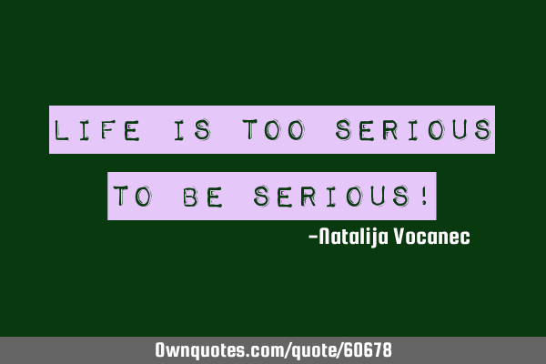 Life is too serious to be serious!