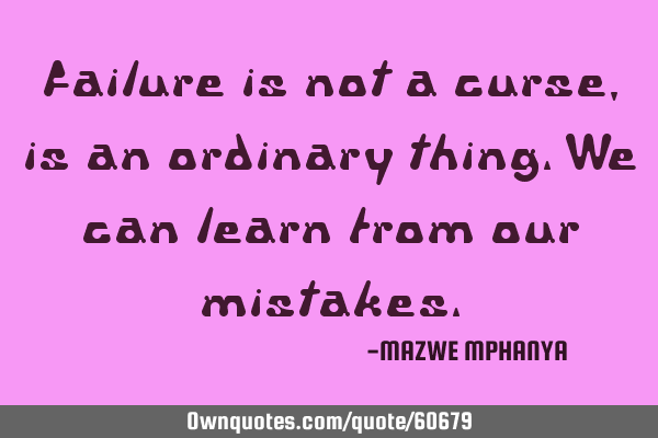 Failure is not a curse, is an ordinary thing.We can learn from our