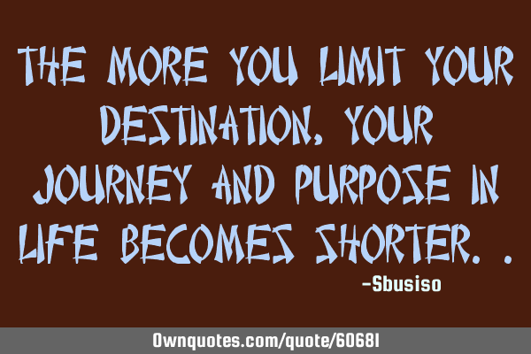 The more you limit your destination, your journey and purpose in life becomes