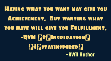 Having what you want may give you Achievement. But wanting what you have will give you Fulfillment.-