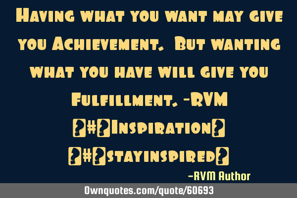 Having what you want may give you Achievement. But wanting what you have will give you Fulfillment.-