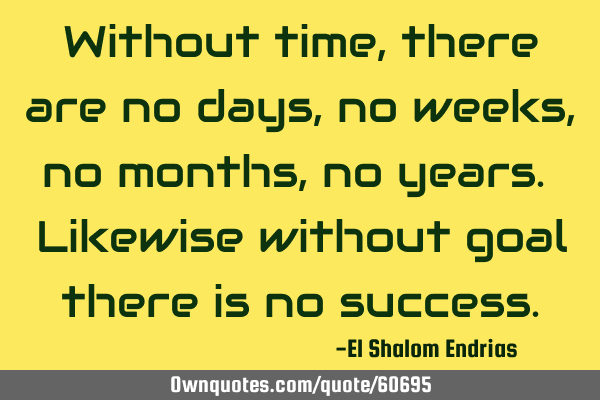 Without time, there are no days, no weeks, no months, no years. Likewise without goal there is no