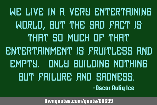 “We live in a very entertaining world, but the sad fact is that so much of that entertainment is