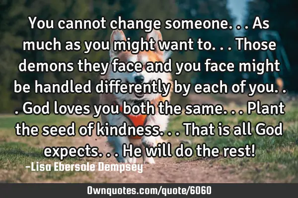 You cannot change someone...as much as you might want to...those demons they face and you face