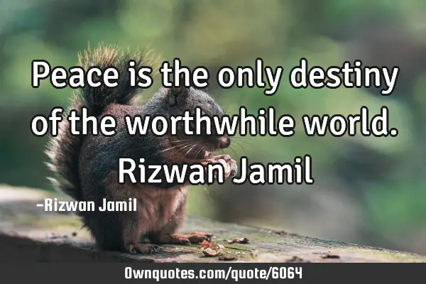 Peace is the only destiny of the worthwhile world. Rizwan J