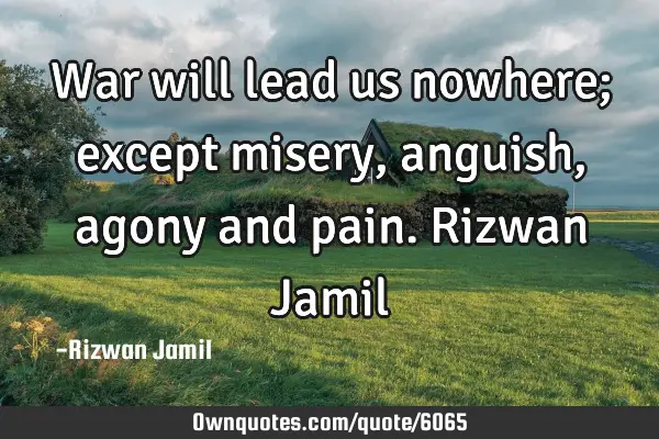 War will lead us nowhere; except misery, anguish, agony and pain. Rizwan J