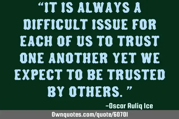 “It is always a difficult issue for each of us to trust one another yet we expect to be trusted
