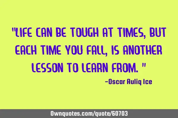 “Life can be tough at times, but each time you fall, is another lesson to learn from.”