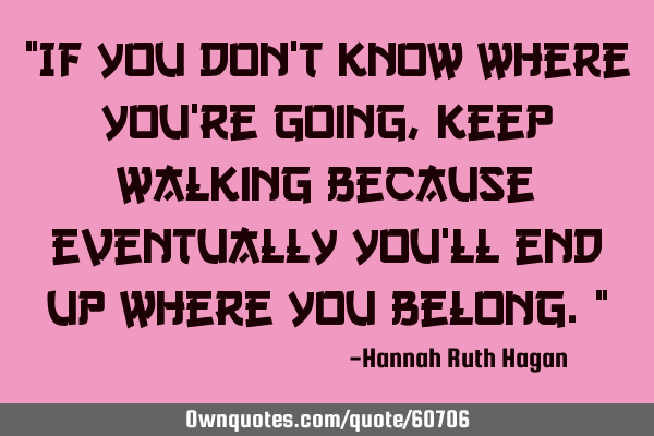 “If you don’t know where you’re going, keep walking because eventually you’ll end up where