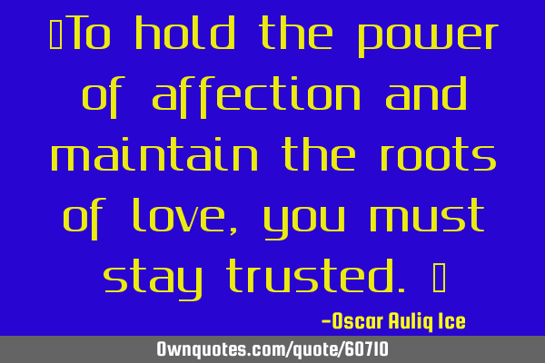 “To hold the power of affection and maintain the roots of love, you must stay trusted.”