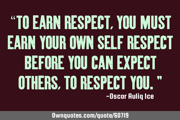 “To earn respect, you must earn your own self respect before you can expect others, to respect